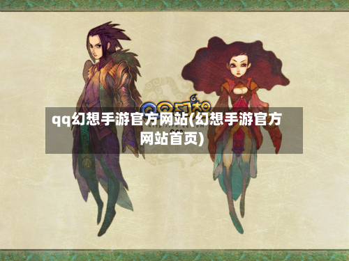 qq幻想手游官方网站(幻想手游官方网站首页)