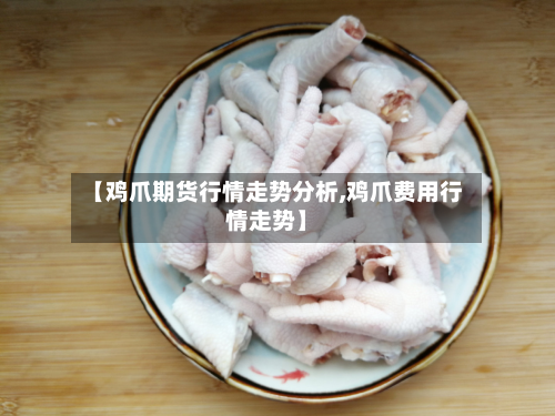 【鸡爪期货行情走势分析,鸡爪费用行情走势】