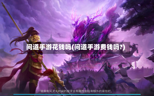 问道手游花钱吗(问道手游费钱吗?)