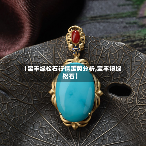 【宝丰绿松石行情走势分析,宝丰镇绿松石】-第2张图片