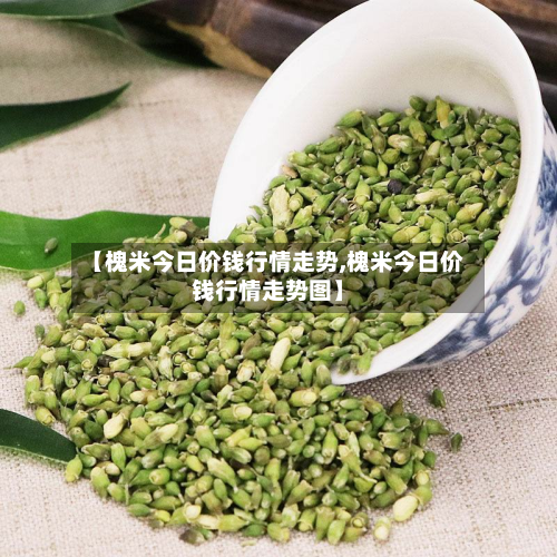 【槐米今日价钱行情走势,槐米今日价钱行情走势图】-第2张图片