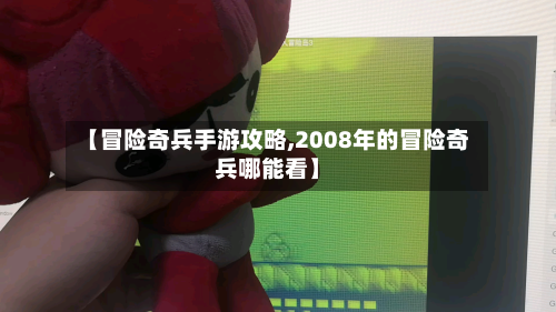 【冒险奇兵手游攻略,2008年的冒险奇兵哪能看】-第2张图片