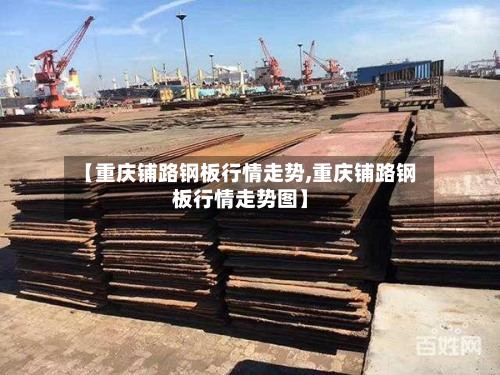 【重庆铺路钢板行情走势,重庆铺路钢板行情走势图】-第2张图片