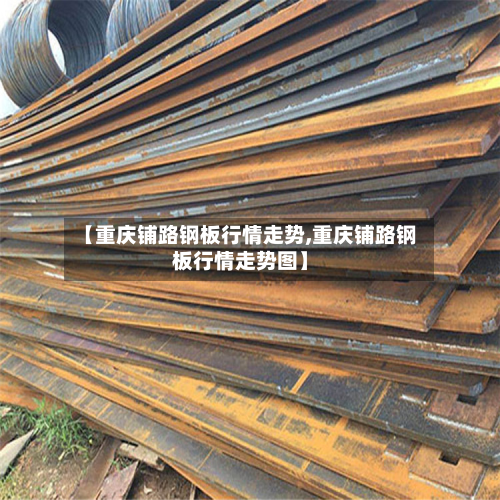 【重庆铺路钢板行情走势,重庆铺路钢板行情走势图】-第3张图片