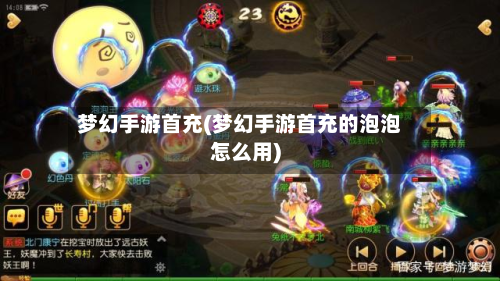 梦幻手游首充(梦幻手游首充的泡泡怎么用)