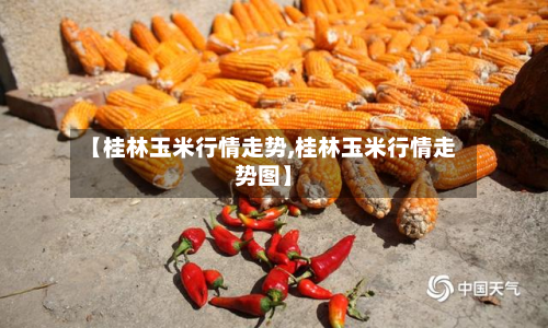 【桂林玉米行情走势,桂林玉米行情走势图】