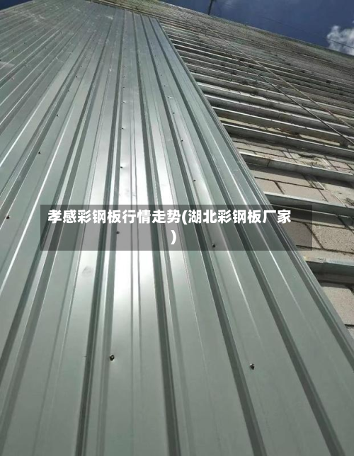 孝感彩钢板行情走势(湖北彩钢板厂家)-第2张图片