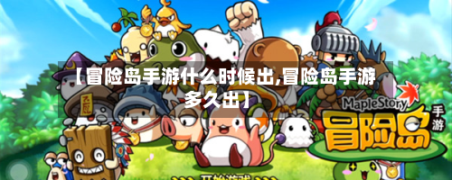 【冒险岛手游什么时候出,冒险岛手游多久出】-第2张图片