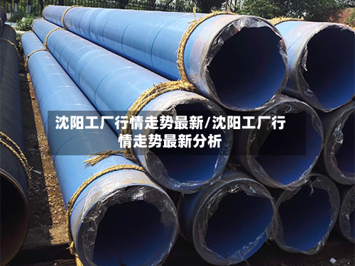 沈阳工厂行情走势最新/沈阳工厂行情走势最新分析