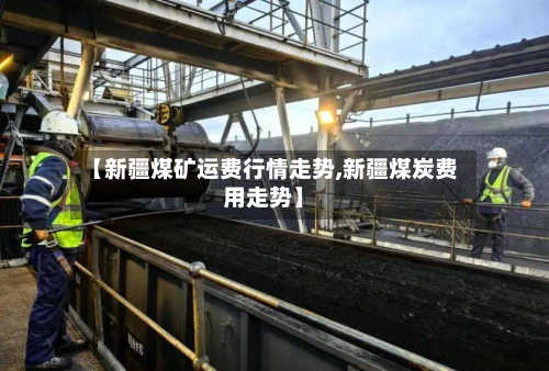 【新疆煤矿运费行情走势,新疆煤炭费用走势】