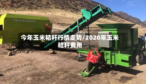 今年玉米秸秆行情走势/2020年玉米秸秆费用-第3张图片