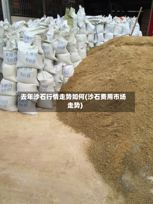 去年沙石行情走势如何(沙石费用市场走势)