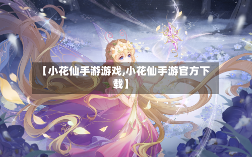 【小花仙手游游戏,小花仙手游官方下载】-第3张图片