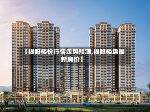 【揭阳楼价行情走势预测,揭阳楼盘最新房价】-第2张图片