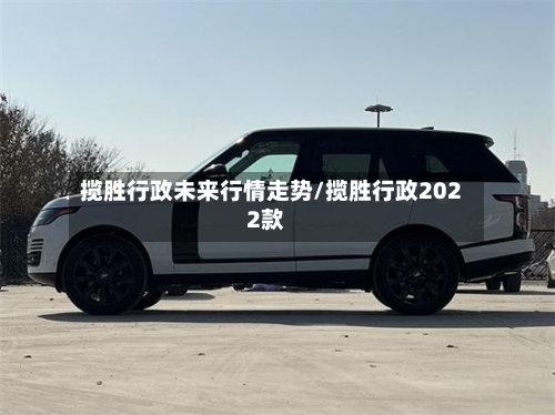 揽胜行政未来行情走势/揽胜行政2022款