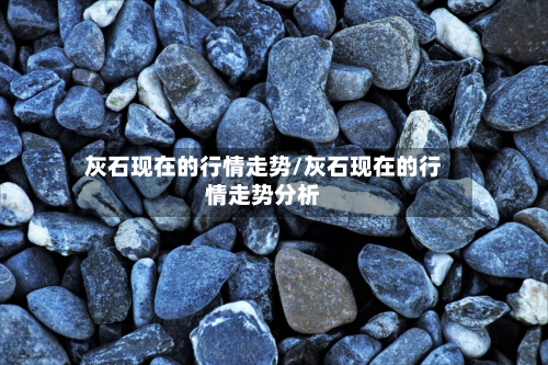 灰石现在的行情走势/灰石现在的行情走势分析-第2张图片
