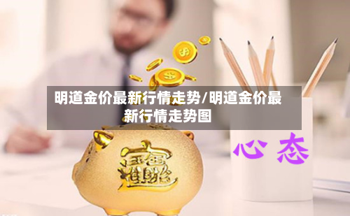 明道金价最新行情走势/明道金价最新行情走势图-第2张图片