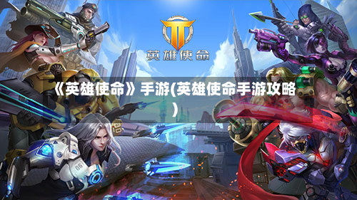 《英雄使命》手游(英雄使命手游攻略)-第3张图片