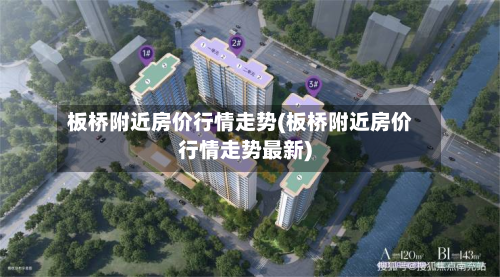 板桥附近房价行情走势(板桥附近房价行情走势最新)
