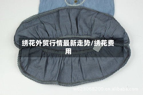 绣花外贸行情最新走势/绣花费用