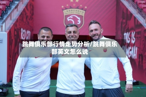 跳舞俱乐部行情走势分析/跳舞俱乐部英文怎么说-第2张图片