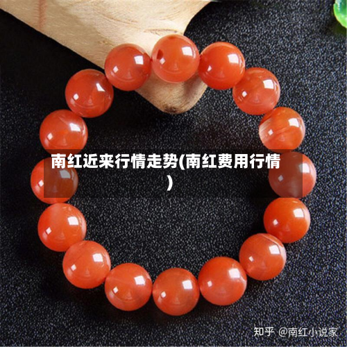 南红近来行情走势(南红费用行情)