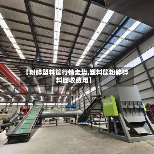 【粉碎塑料筐行情走势,塑料筐粉碎碎料回收费用】