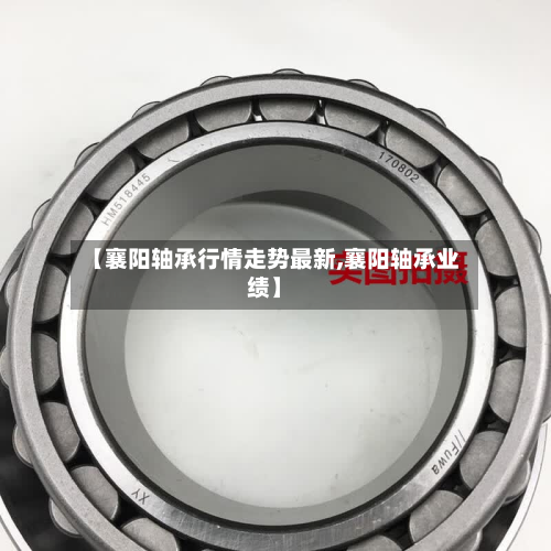 【襄阳轴承行情走势最新,襄阳轴承业绩】-第2张图片