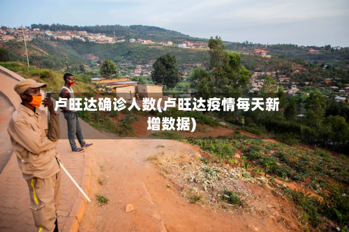 卢旺达确诊人数(卢旺达疫情每天新增数据)-第2张图片