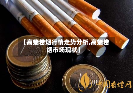 【高端卷烟行情走势分析,高端卷烟市场现状】