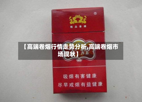 【高端卷烟行情走势分析,高端卷烟市场现状】-第2张图片