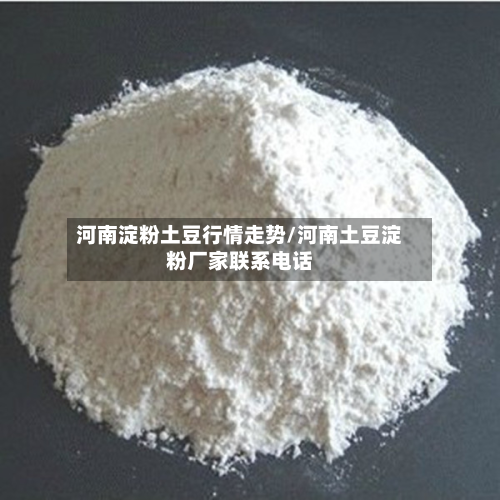 河南淀粉土豆行情走势/河南土豆淀粉厂家联系电话-第3张图片