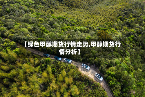 【绿色甲醇期货行情走势,甲醇期货行情分析】