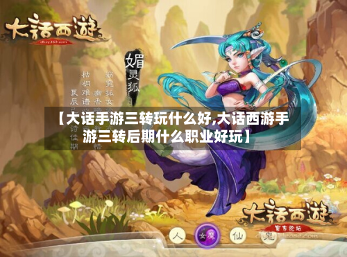 【大话手游三转玩什么好,大话西游手游三转后期什么职业好玩】-第2张图片