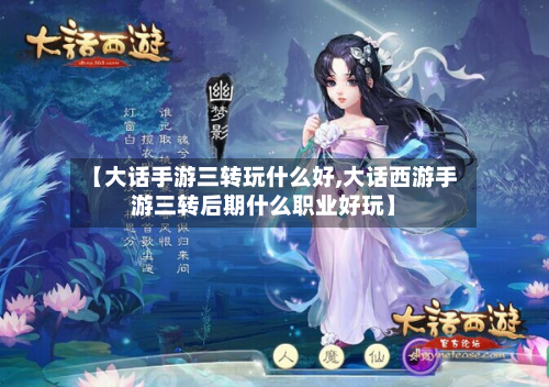 【大话手游三转玩什么好,大话西游手游三转后期什么职业好玩】-第3张图片