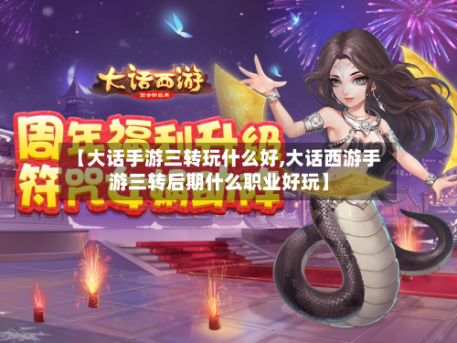 【大话手游三转玩什么好,大话西游手游三转后期什么职业好玩】