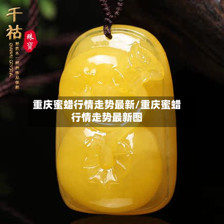 重庆蜜蜡行情走势最新/重庆蜜蜡行情走势最新图-第3张图片