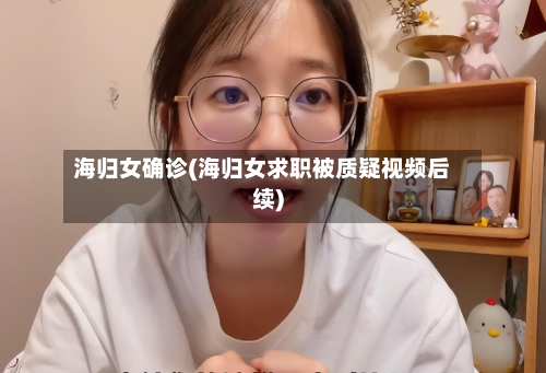 海归女确诊(海归女求职被质疑视频后续)