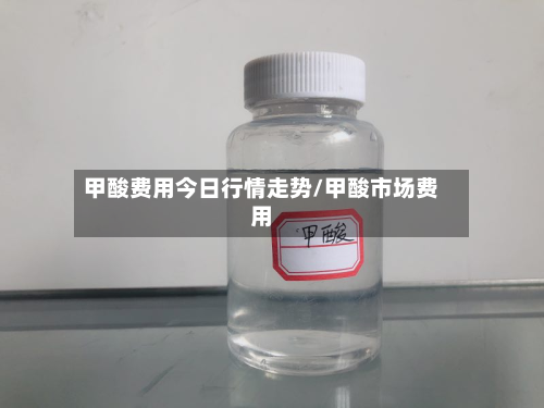 甲酸费用今日行情走势/甲酸市场费用