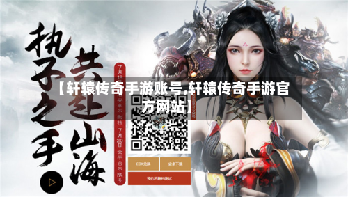 【轩辕传奇手游账号,轩辕传奇手游官方网站】-第2张图片