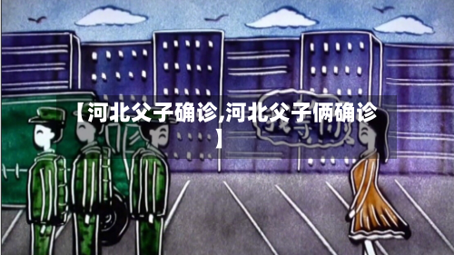 【河北父子确诊,河北父子俩确诊】-第2张图片