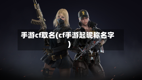 手游cf取名(cf手游起昵称名字)