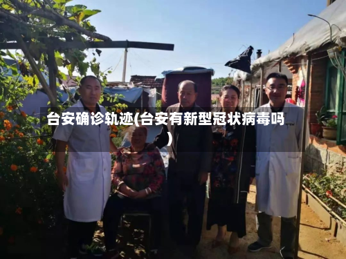 台安确诊轨迹(台安有新型冠状病毒吗)-第2张图片