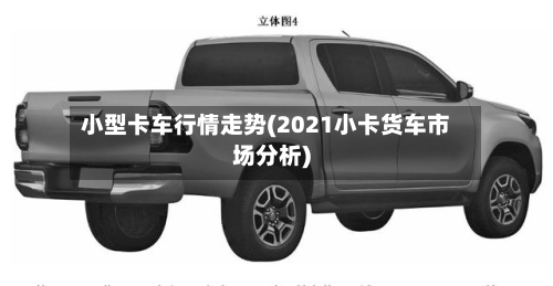 小型卡车行情走势(2021小卡货车市场分析)