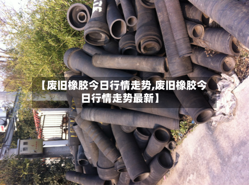 【废旧橡胶今日行情走势,废旧橡胶今日行情走势最新】-第2张图片