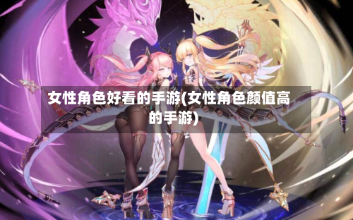 女性角色好看的手游(女性角色颜值高的手游)