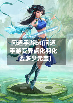 问道手游bt(问道手游变异点化羽化要多少元宝)-第2张图片