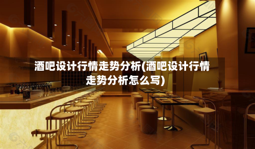 酒吧设计行情走势分析(酒吧设计行情走势分析怎么写)