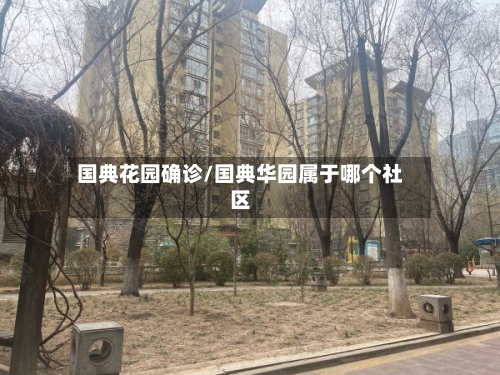 国典花园确诊/国典华园属于哪个社区-第2张图片