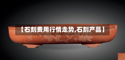 【石刻费用行情走势,石刻产品】